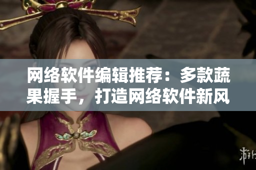 網(wǎng)絡(luò)軟件編輯推薦：多款蔬果握手，打造網(wǎng)絡(luò)軟件新風(fēng)尚