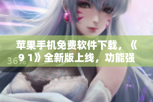 蘋(píng)果手機(jī)免費(fèi)軟件下載，《9 1》全新版上線，功能強(qiáng)大！