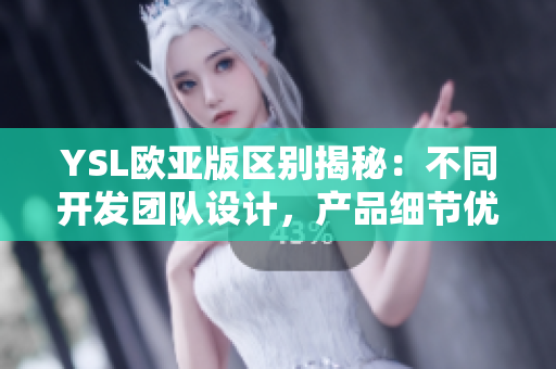 YSL歐亞版區(qū)別揭秘：不同開發(fā)團隊設(shè)計，產(chǎn)品細(xì)節(jié)優(yōu)化不同