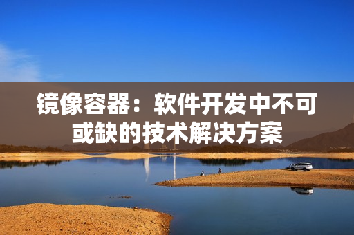鏡像容器：軟件開發(fā)中不可或缺的技術(shù)解決方案