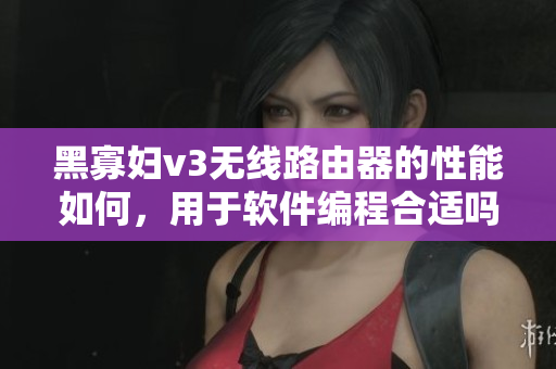 黑寡婦v3無線路由器的性能如何，用于軟件編程合適嗎？