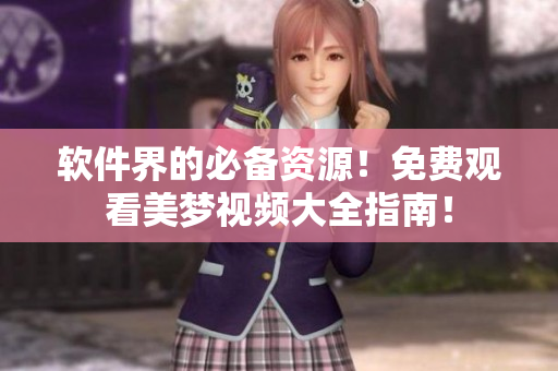 軟件界的必備資源！免費(fèi)觀看美夢視頻大全指南！