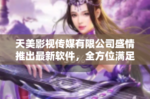 天美影視傳媒有限公司盛情推出最新軟件，全方位滿足用戶需求