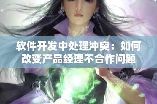 軟件開發(fā)中處理沖突：如何改變產品經理不合作問題