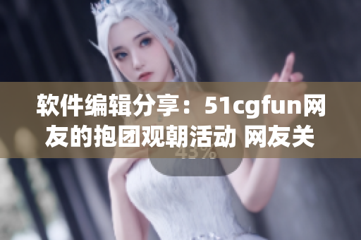 軟件編輯分享：51cgfun網(wǎng)友的抱團觀朝活動 網(wǎng)友關(guān)注熱門話題