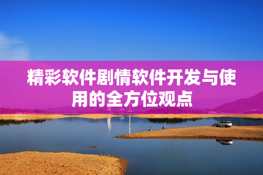 精彩軟件劇情軟件開發(fā)與使用的全方位觀點(diǎn)