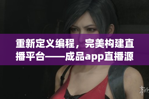 重新定義編程，完美構(gòu)建直播平臺——成品app直播源碼的應(yīng)用價值