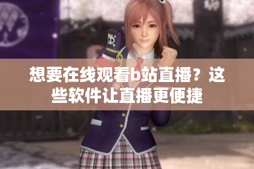 想要在線觀看b站直播？這些軟件讓直播更便捷