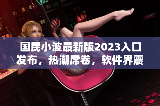 國民小波最新版2023入口發(fā)布，熱潮席卷，軟件界震撼！