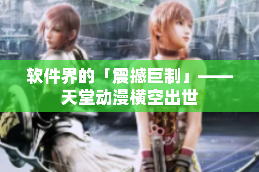 軟件界的「震撼巨制」——天堂動漫橫空出世