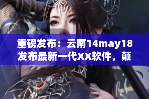 重磅發(fā)布：云南14may18發(fā)布最新一代XX軟件，顛覆市場(chǎng)格局！