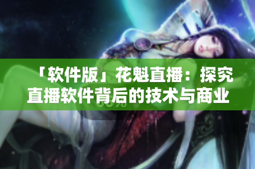 「軟件版」花魁直播：探究直播軟件背后的技術與商業(yè)模式