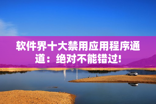 軟件界十大禁用應(yīng)用程序通道：絕對不能錯過!