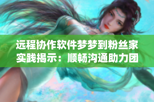 遠程協(xié)作軟件夢夢到粉絲家實踐揭示：順暢溝通助力團隊高效 進展(1)