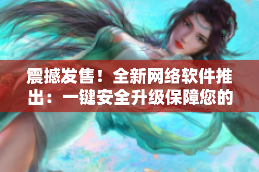 震撼發(fā)售！全新網(wǎng)絡(luò)軟件推出：一鍵安全升級(jí)保障您的網(wǎng)絡(luò)安全！