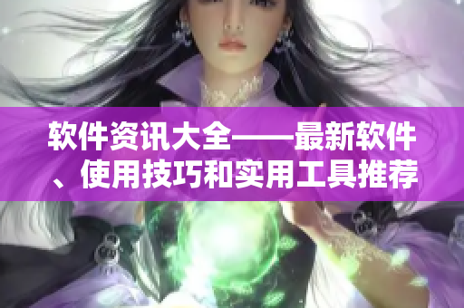 軟件資訊大全——最新軟件、使用技巧和實(shí)用工具推薦