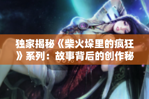獨(dú)家揭秘《柴火垛里的瘋狂》系列：故事背后的創(chuàng)作秘密