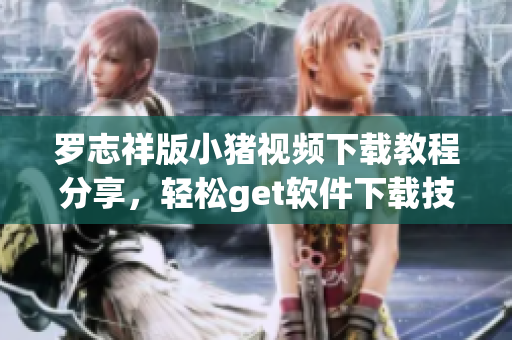 羅志祥版小豬視頻下載教程分享，輕松get軟件下載技巧