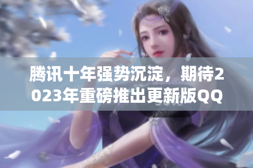 騰訊十年強(qiáng)勢沉淀，期待2023年重磅推出更新版QQCLiveVIPApp