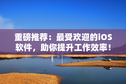 重磅推薦：最受歡迎的iOS軟件，助你提升工作效率！