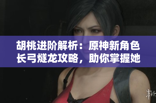 胡桃進(jìn)階解析：原神新角色長(zhǎng)弓燧龍攻略，助你掌握她的終極技巧