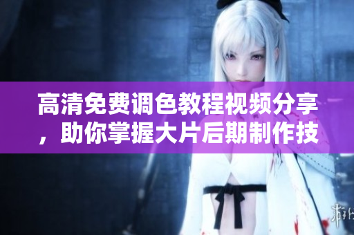 高清免費(fèi)調(diào)色教程視頻分享，助你掌握大片后期制作技巧