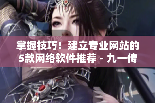 掌握技巧！建立專業(yè)網(wǎng)站的5款網(wǎng)絡(luò)軟件推薦 - 九一傳媒
