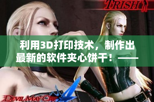 利用3D打印技術，制作出最新的軟件夾心餅干！——軟件行業(yè)創(chuàng)新實踐