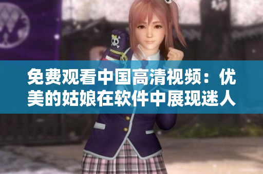 免費(fèi)觀看中國(guó)高清視頻：優(yōu)美的姑娘在軟件中展現(xiàn)迷人風(fēng)采