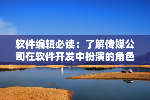軟件編輯必讀：了解傳媒公司在軟件開發(fā)中扮演的角色