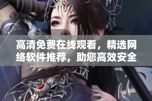 高清免費(fèi)在線觀看，精選網(wǎng)絡(luò)軟件推薦，助您高效安全地工作學(xué)習(xí)！