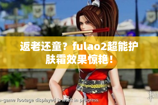 返老還童？fulao2超能護(hù)膚霜效果驚艷！
