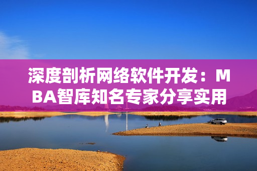 深度剖析網(wǎng)絡(luò)軟件開(kāi)發(fā)：MBA智庫(kù)知名專家分享實(shí)用經(jīng)驗(yàn)