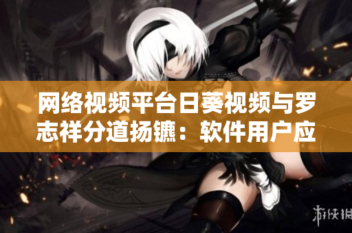 網絡視頻平臺日葵視頻與羅志祥分道揚鑣：軟件用戶應如何抉擇？