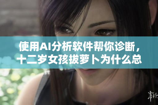 使用AI分析軟件幫你診斷，十二歲女孩拔蘿卜為什么總叫痛？