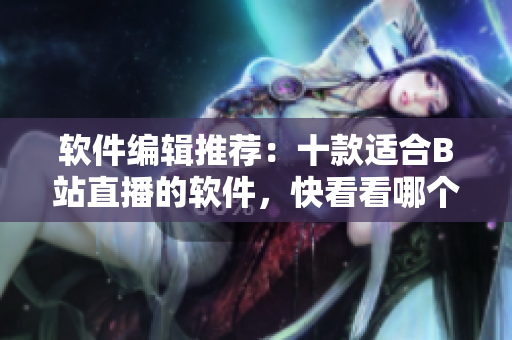 軟件編輯推薦：十款適合B站直播的軟件，快看看哪個適合你使用