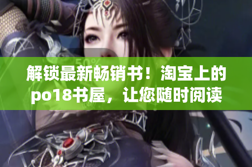 解鎖最新暢銷書！淘寶上的po18書屋，讓您隨時閱讀數(shù)千本網(wǎng)絡小說