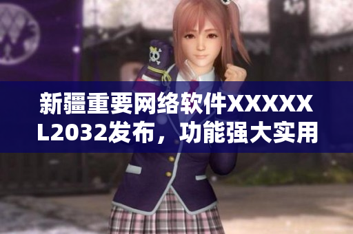 新疆重要網(wǎng)絡(luò)軟件XXXXXL2032發(fā)布，功能強大實用值得期待