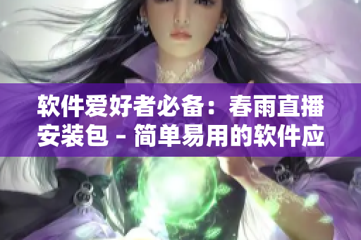 軟件愛好者必備：春雨直播安裝包 – 簡單易用的軟件應用工具