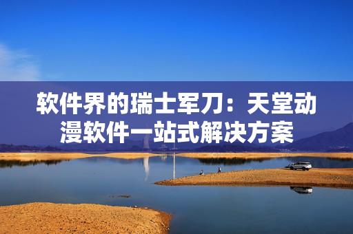 軟件界的瑞士軍刀：天堂動(dòng)漫軟件一站式解決方案