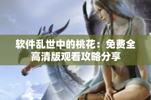 軟件亂世中的桃花：免費(fèi)全高清版觀看攻略分享