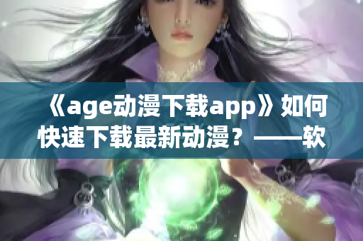 《age動漫下載app》如何快速下載最新動漫？——軟件推薦解決方案