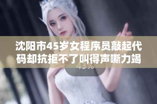 沈陽市45歲女程序員敲起代碼卻抗拒不了叫得聲嘶力竭！