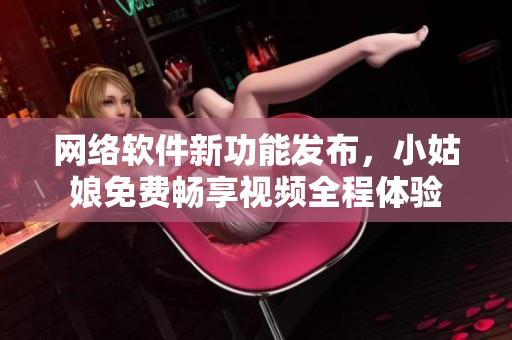 網(wǎng)絡(luò)軟件新功能發(fā)布，小姑娘免費(fèi)暢享視頻全程體驗