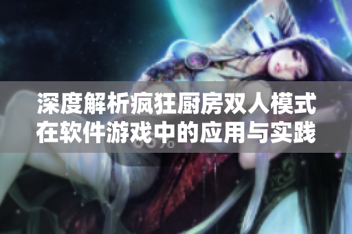 深度解析瘋狂廚房雙人模式在軟件游戲中的應(yīng)用與實踐