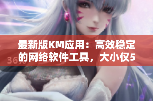 最新版KM應(yīng)用：高效穩(wěn)定的網(wǎng)絡(luò)軟件工具，大小僅5MB