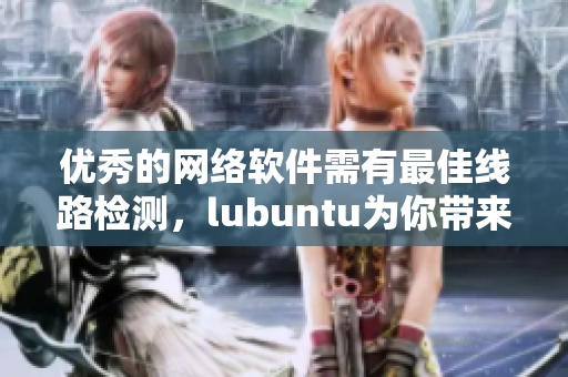 優(yōu)秀的網(wǎng)絡(luò)軟件需有最佳線路檢測，lubuntu為你帶來極致體驗(yàn)！