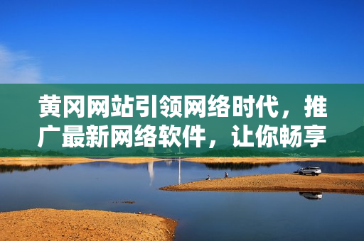 黃岡網(wǎng)站引領(lǐng)網(wǎng)絡(luò)時代，推廣最新網(wǎng)絡(luò)軟件，讓你暢享無限可能