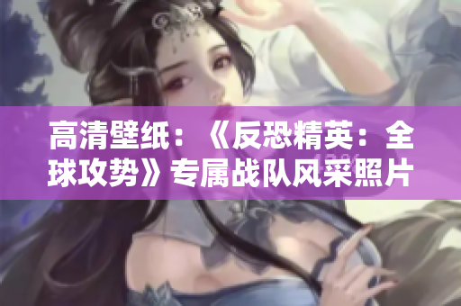 高清壁紙：《反恐精英：全球攻勢》專屬戰(zhàn)隊(duì)風(fēng)采照片大放送
