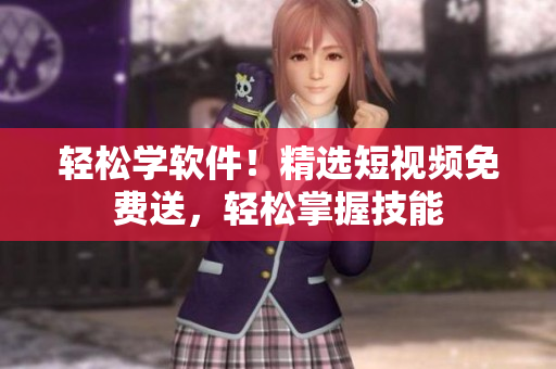 輕松學(xué)軟件！精選短視頻免費(fèi)送，輕松掌握技能